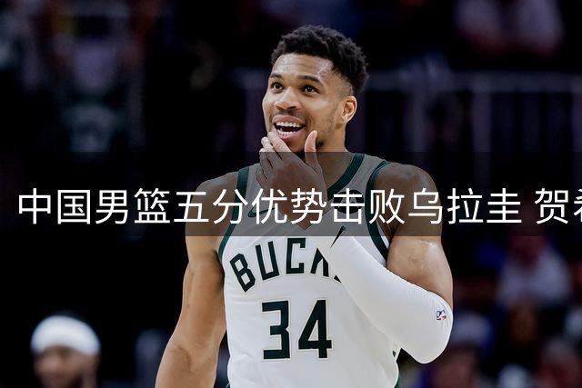 中国男篮五分优势击败乌拉圭 贺希宁焦泊乔联手贡献31分