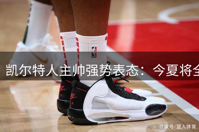 凯尔特人主帅强势表态：今夏将全力守住两大主力