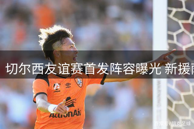 切尔西友谊赛首发阵容曝光 新援萨特帕耶夫领衔出战