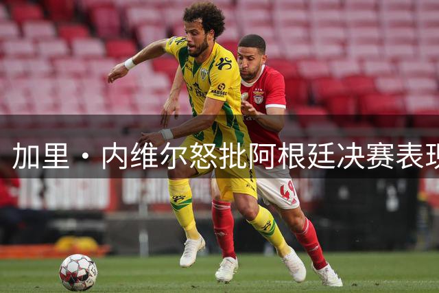 加里·内维尔怒批阿根廷决赛表现：踢得像一坨屎，没有梅西他们根本进不了决赛