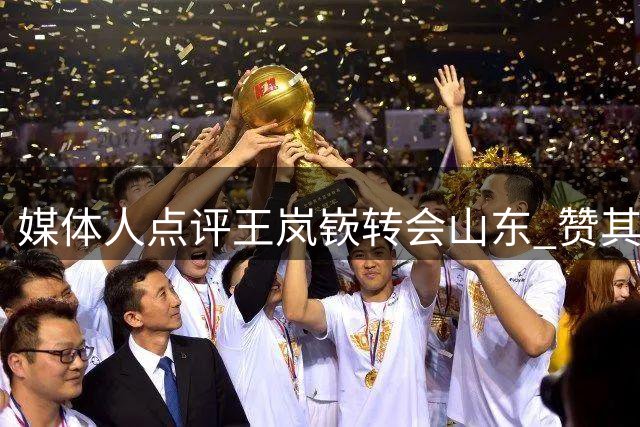 媒体人点评王岚嵚转会山东 赞其效力辽宁时关键表现