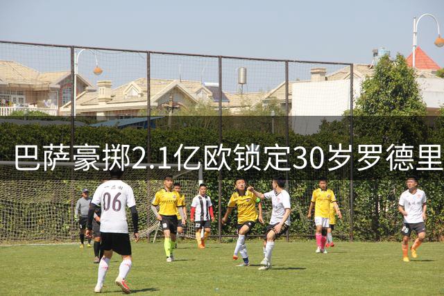 巴萨豪掷2.1亿欧锁定30岁罗德里 欧冠梦能否实现？