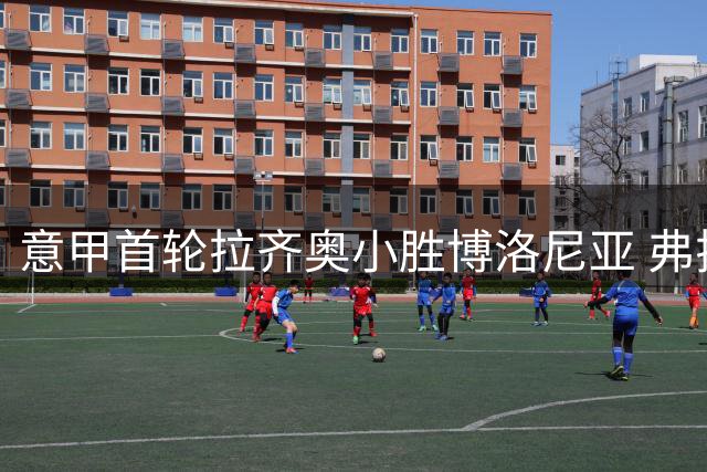 意甲首轮拉齐奥小胜博洛尼亚 弗拉泰西制胜一击