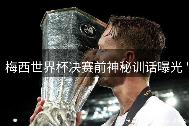 梅西世界杯决赛前神秘训话曝光 "忘掉一切"引球迷热议
