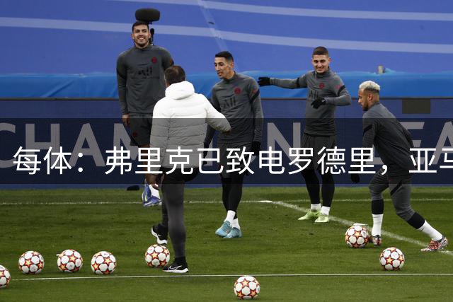 每体：弗里克已致电罗德里，亚马尔等人也曾介绍更衣室氛围
