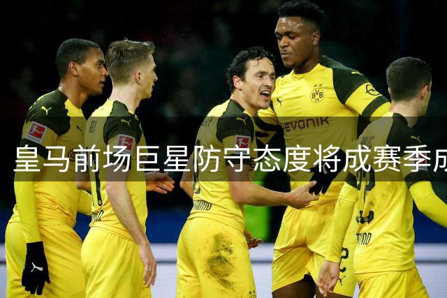 皇马前场巨星防守态度将成赛季成败关键