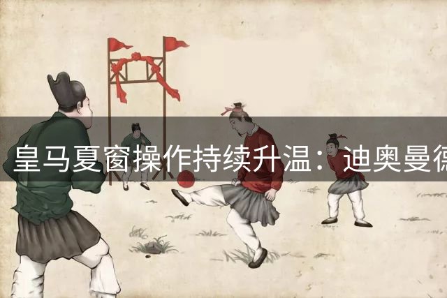 皇马夏窗操作持续升温：迪奥曼德转会落定，多名球员去向成焦点