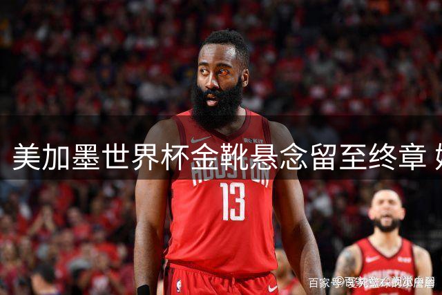 美加墨世界杯金靴悬念留至终章 姆巴佩梅西上演史诗级数据对决