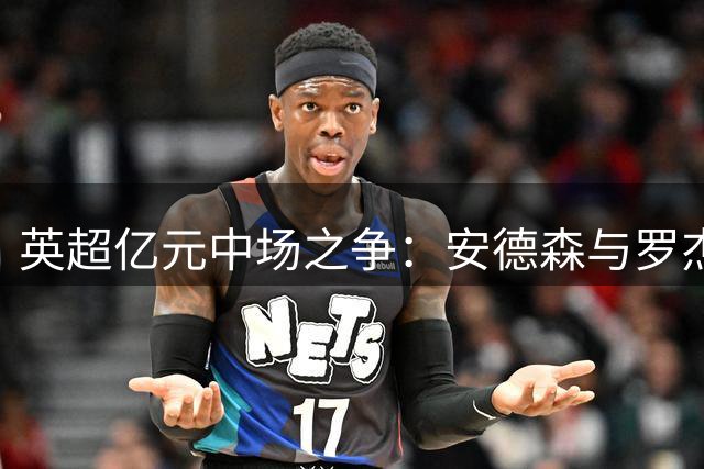 英超亿元中场之争：安德森与罗杰斯谁更具价值？