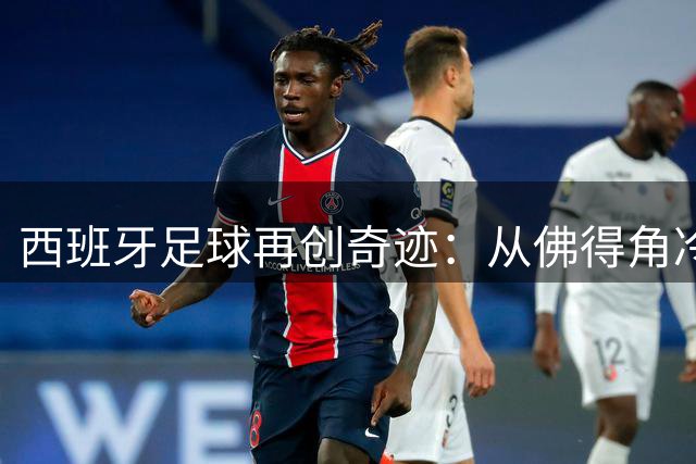 西班牙足球再创奇迹：从佛得角冷门到世界杯冠军的逆袭之路