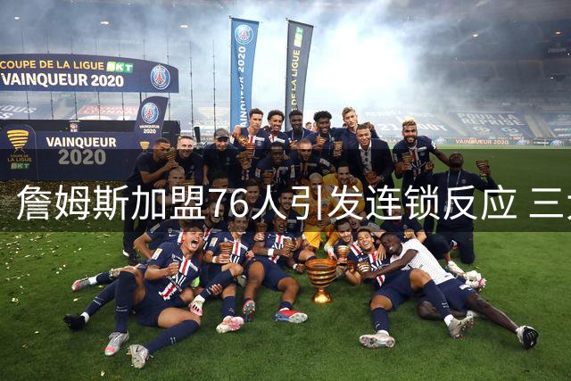 詹姆斯加盟76人引发连锁反应 三大自由球员命运浮出水面
