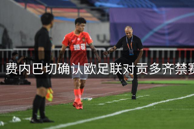 费内巴切确认欧足联对贡多齐禁赛4场 格林伍德停赛1场