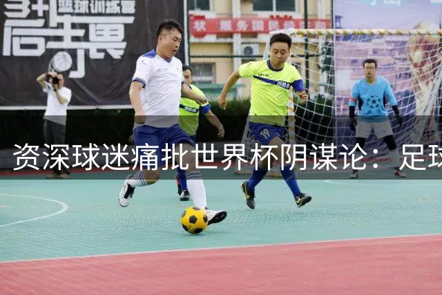 资深球迷痛批世界杯阴谋论：足球纯粹性不容玷污