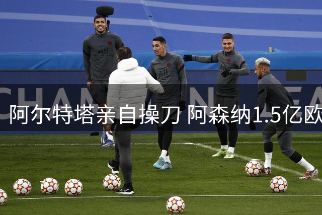 阿尔特塔亲自操刀 阿森纳1.5亿欧元锁定皇马边锋？