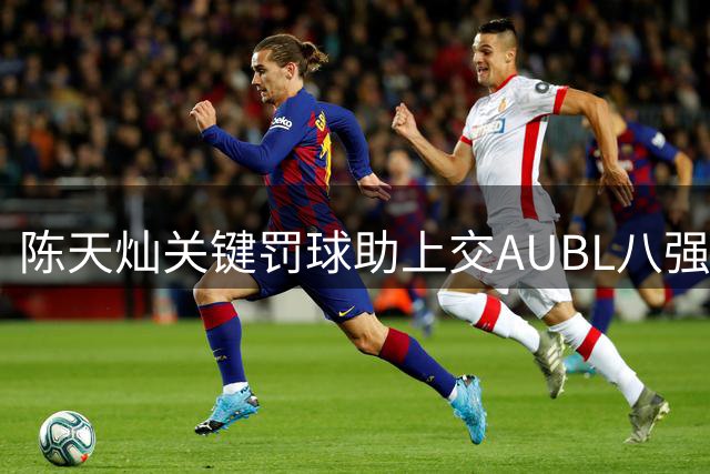 陈天灿关键罚球助上交AUBL八强赛1分领先北大