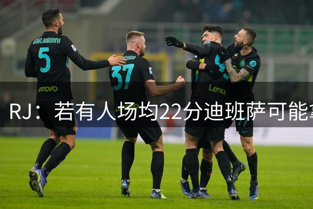 RJ：若有人场均22分迪班萨可能拿不到最佳新秀 就像当年的詹瓜